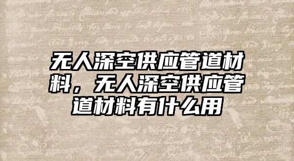 無人深空供應(yīng)管道材料，無人深空供應(yīng)管道材料有什么用