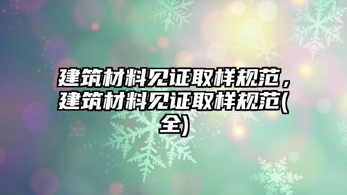 建筑材料見證取樣規(guī)范，建筑材料見證取樣規(guī)范(全)