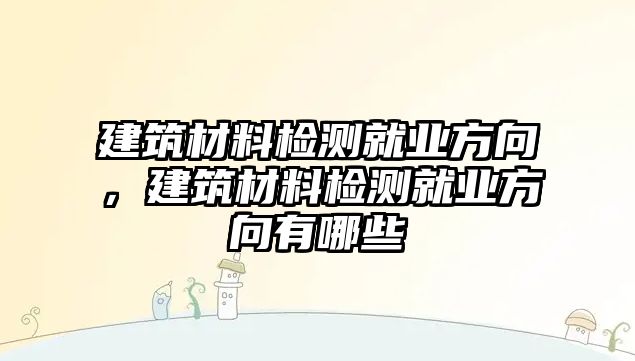 建筑材料檢測就業(yè)方向，建筑材料檢測就業(yè)方向有哪些