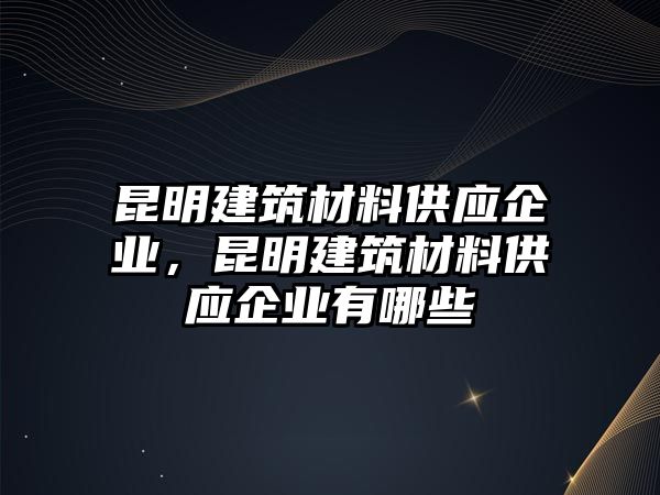 昆明建筑材料供應(yīng)企業(yè)，昆明建筑材料供應(yīng)企業(yè)有哪些