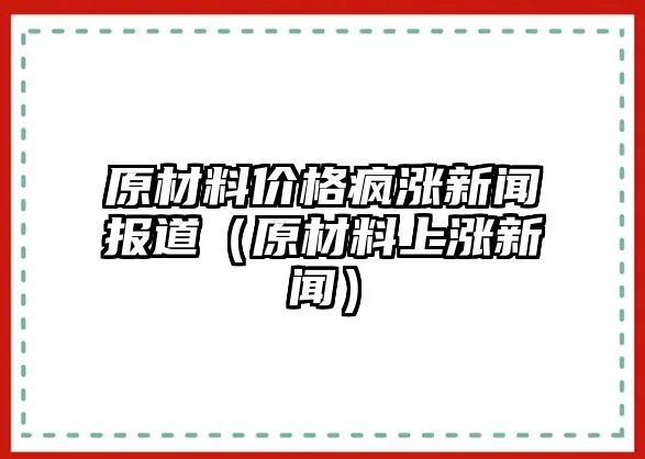 原材料價(jià)格瘋漲新聞報(bào)道（原材料上漲新聞）