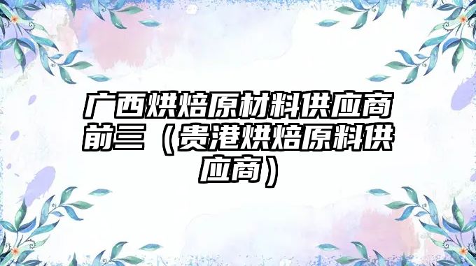 廣西烘焙原材料供應(yīng)商前三（貴港烘焙原料供應(yīng)商）