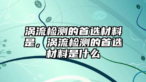 渦流檢測的首選材料是，渦流檢測的首選材料是什么