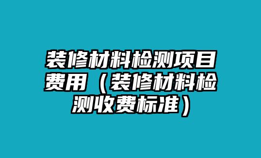 裝修材料檢測(cè)項(xiàng)目費(fèi)用（裝修材料檢測(cè)收費(fèi)標(biāo)準(zhǔn)）