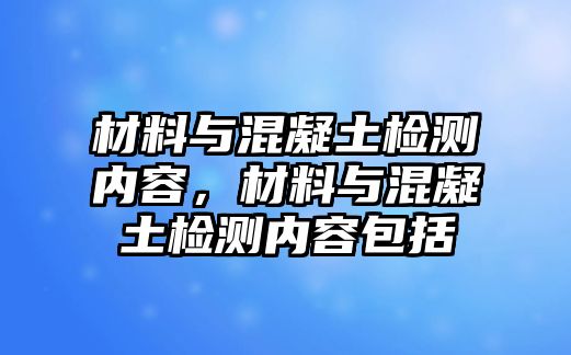 材料與混凝土檢測內容，材料與混凝土檢測內容包括