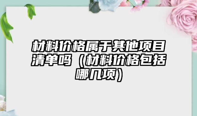 材料價格屬于其他項目清單嗎（材料價格包括哪幾項）