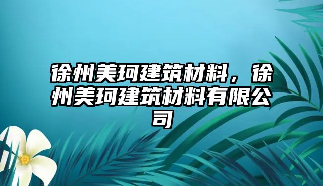 徐州美珂建筑材料，徐州美珂建筑材料有限公司