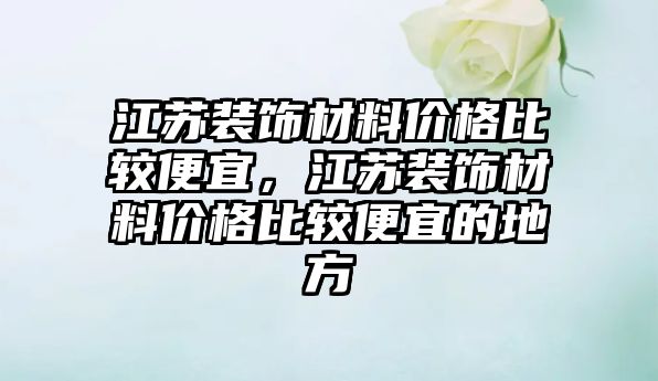 江蘇裝飾材料價格比較便宜，江蘇裝飾材料價格比較便宜的地方