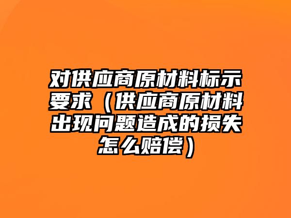 對供應商原材料標示要求（供應商原材料出現(xiàn)問題造成的損失怎么賠償）