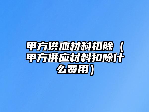 甲方供應材料扣除（甲方供應材料扣除什么費用）