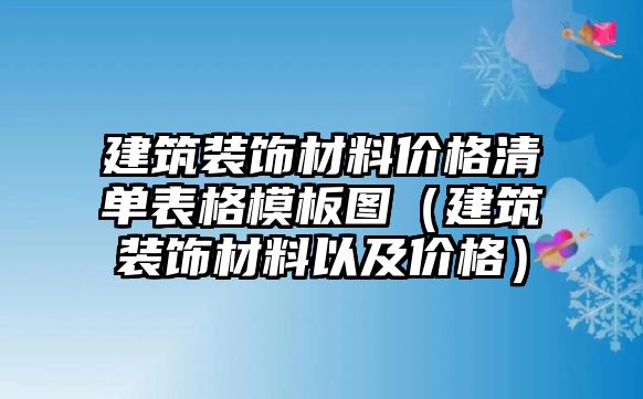 建筑裝飾材料價(jià)格清單表格模板圖（建筑裝飾材料以及價(jià)格）