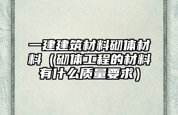 一建建筑材料砌體材料（砌體工程的材料有什么質(zhì)量要求）