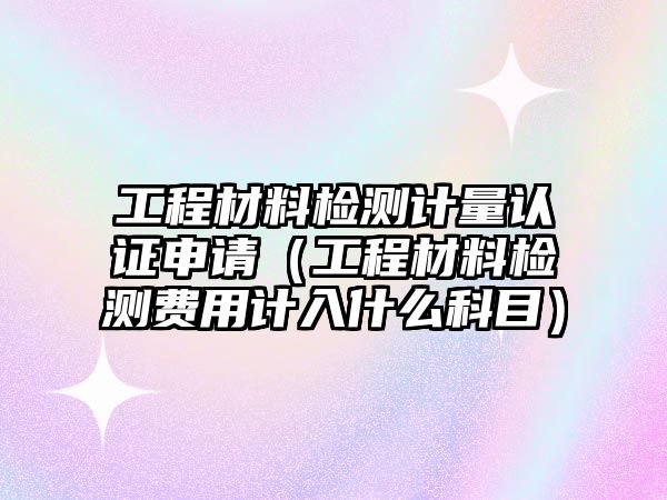 工程材料檢測計量認(rèn)證申請（工程材料檢測費(fèi)用計入什么科目）