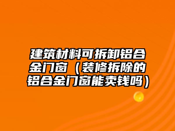 建筑材料可拆卸鋁合金門窗（裝修拆除的鋁合金門窗能賣錢嗎）