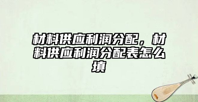 材料供應利潤分配，材料供應利潤分配表怎么填