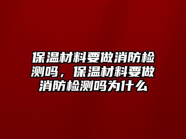 保溫材料要做消防檢測(cè)嗎，保溫材料要做消防檢測(cè)嗎為什么