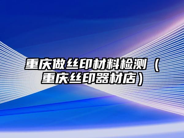 重慶做絲印材料檢測（重慶絲印器材店）