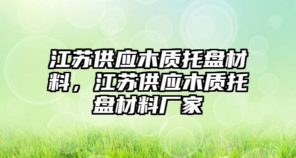 江蘇供應(yīng)木質(zhì)托盤材料，江蘇供應(yīng)木質(zhì)托盤材料廠家