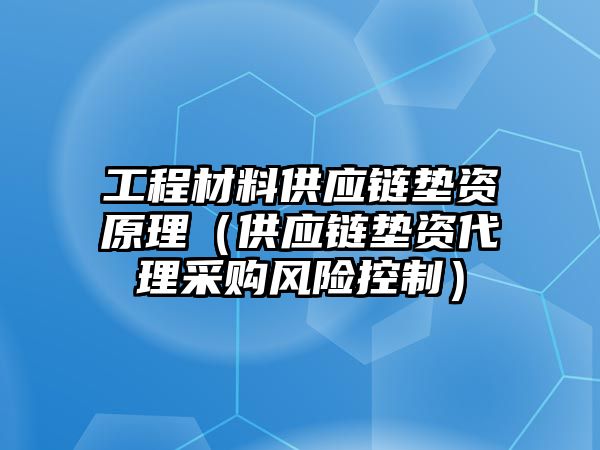 工程材料供應(yīng)鏈墊資原理（供應(yīng)鏈墊資代理采購風(fēng)險(xiǎn)控制）