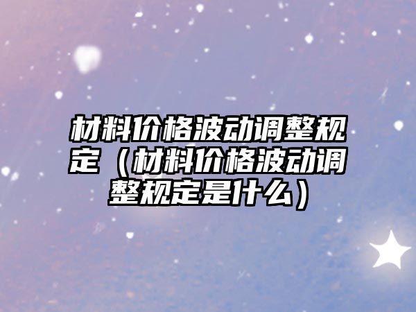 材料價格波動調(diào)整規(guī)定（材料價格波動調(diào)整規(guī)定是什么）