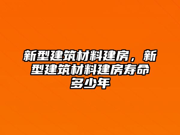 新型建筑材料建房，新型建筑材料建房壽命多少年