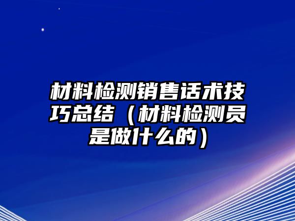 材料檢測銷售話術(shù)技巧總結(jié)（材料檢測員是做什么的）