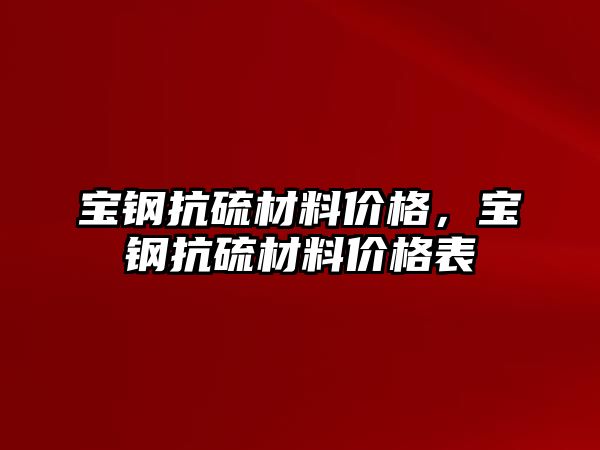 寶鋼抗硫材料價(jià)格，寶鋼抗硫材料價(jià)格表