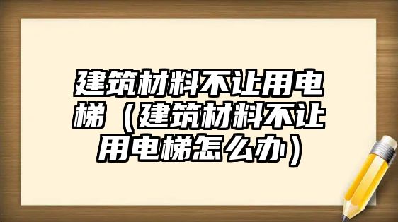 建筑材料不讓用電梯（建筑材料不讓用電梯怎么辦）