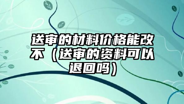 送審的材料價格能改不（送審的資料可以退回嗎）