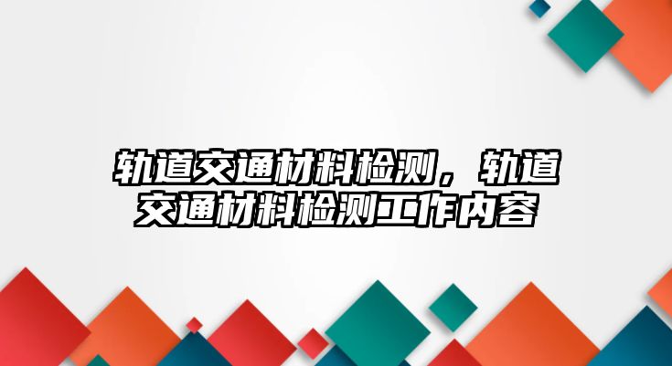 軌道交通材料檢測，軌道交通材料檢測工作內(nèi)容