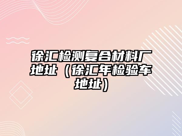 徐匯檢測(cè)復(fù)合材料廠地址（徐匯年檢驗(yàn)車地址）