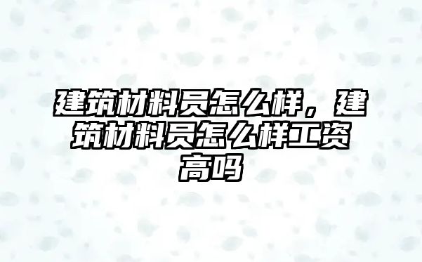 建筑材料員怎么樣，建筑材料員怎么樣工資高嗎