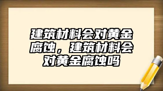 建筑材料會(huì)對(duì)黃金腐蝕，建筑材料會(huì)對(duì)黃金腐蝕嗎