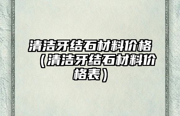 清潔牙結(jié)石材料價(jià)格（清潔牙結(jié)石材料價(jià)格表）