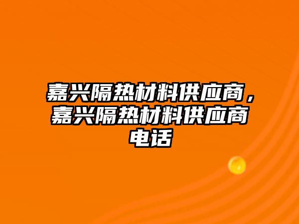 嘉興隔熱材料供應(yīng)商，嘉興隔熱材料供應(yīng)商電話