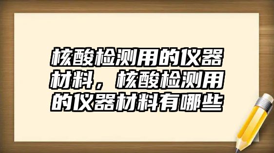 核酸檢測用的儀器材料，核酸檢測用的儀器材料有哪些