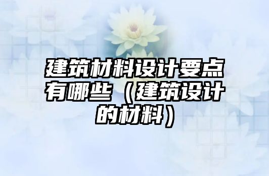 建筑材料設(shè)計要點有哪些（建筑設(shè)計的材料）