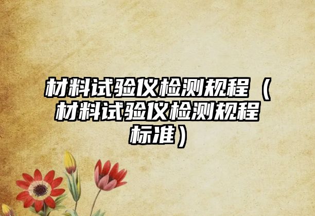 材料試驗(yàn)儀檢測規(guī)程（材料試驗(yàn)儀檢測規(guī)程標(biāo)準(zhǔn)）