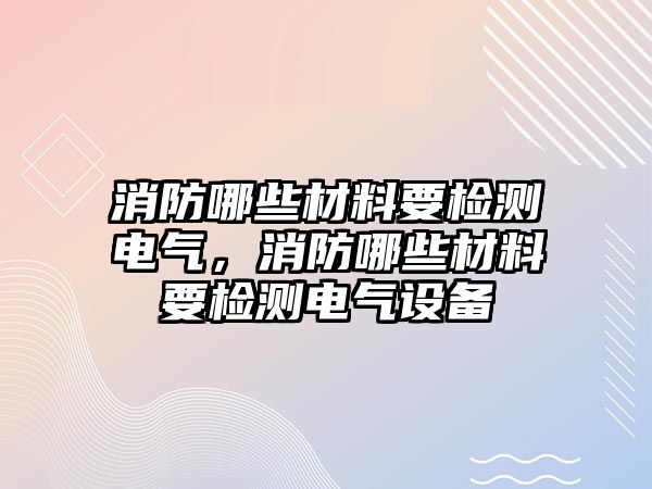 消防哪些材料要檢測電氣，消防哪些材料要檢測電氣設(shè)備