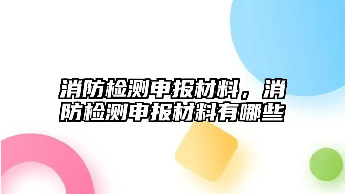 消防檢測申報材料，消防檢測申報材料有哪些