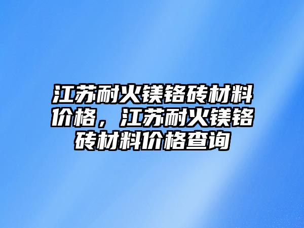 江蘇耐火鎂鉻磚材料價(jià)格，江蘇耐火鎂鉻磚材料價(jià)格查詢