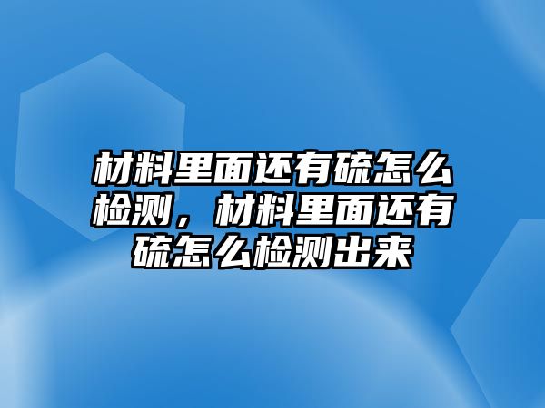 材料里面還有硫怎么檢測，材料里面還有硫怎么檢測出來