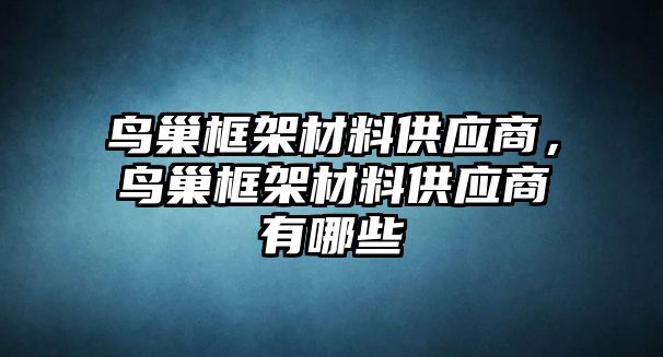 鳥巢框架材料供應(yīng)商，鳥巢框架材料供應(yīng)商有哪些