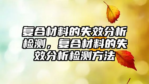 復(fù)合材料的失效分析檢測(cè)，復(fù)合材料的失效分析檢測(cè)方法