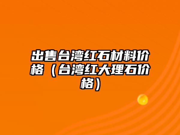 出售臺(tái)灣紅石材料價(jià)格（臺(tái)灣紅大理石價(jià)格）