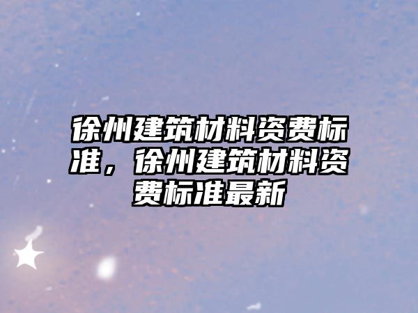 徐州建筑材料資費標準，徐州建筑材料資費標準最新