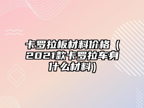 卡羅拉板材料價(jià)格（2021款卡羅拉車身什么材料）