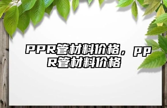 PPR管材料價(jià)格，ppR管材料價(jià)格