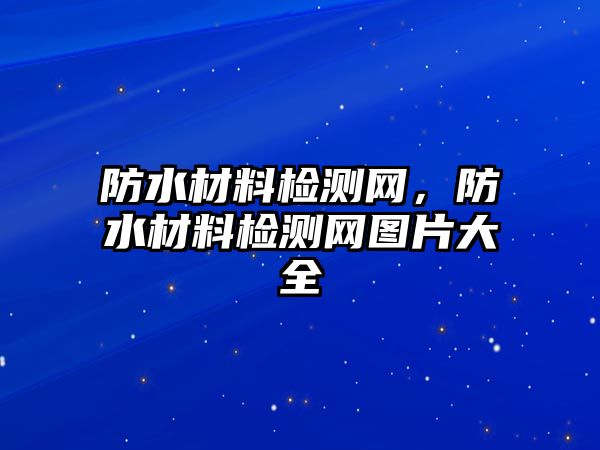 防水材料檢測(cè)網(wǎng)，防水材料檢測(cè)網(wǎng)圖片大全