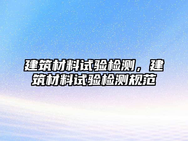 建筑材料試驗檢測，建筑材料試驗檢測規(guī)范